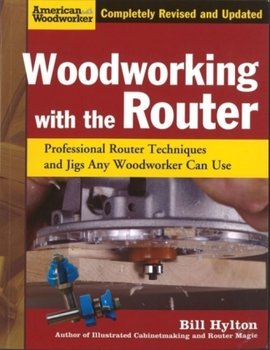 Woodworking with the Router: Professional Router Techniques and Jigs Any Woodworker Can Use - Hylton Bill