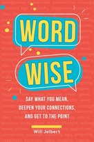 Word Wise: Say What You Mean, Deepen Your Connections, and Get to the Point Will Jelbert