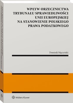 Wpływ orzecznictwa Trybunału Sprawiedliwości Unii Europejskiej na stanowienie polskiego prawa podatkowego - Mączyński Dominik