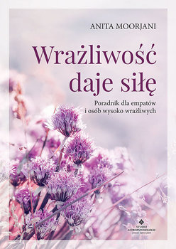 Wrażliwość daje siłę. Poradnik dla empatów i osób wysoko wrażliwych - Moorjani Anita