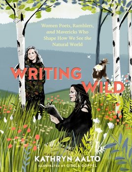 Writing Wild: Women Poets, Ramblers and Mavericks Who Shape How We See the Natural World - Kathryn Aalto