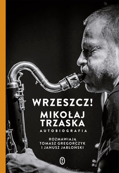 Wrzeszcz! Mikołaj Trzaska. Autobiografia - Trzaska Mikołaj, Jabłoński Janusz, Gregorczyk Tomasz