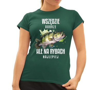 Wszędzie dobrze, ale na rybach najlepiej - damska koszulka na prezent Zielona - Koszulkowy