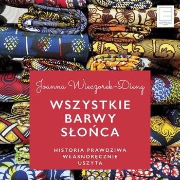 Wszystkie barwy slońca. Historie prawdziwe własnoręcznie uszyte - Dieng-Wieczorek Joanna