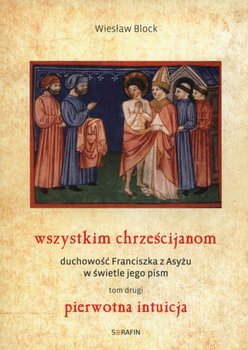 Wszystkim chrześcijanom. Duchowość Franciszka z Asyżu w świetle jego pism. Tom 2. Pierwotna intuicja - Block Wiesław