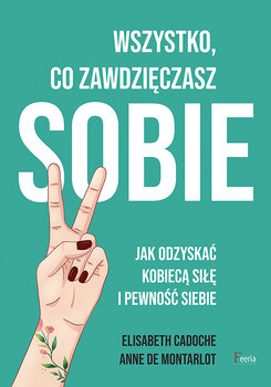 Wszystko co zawdzięczasz sobie. Jak odzyskać kobiecą siłę i pewność siebie - Cadoche Elisabeth, de Montarlot Anne