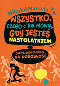 Wszystko, czego ci nie mówią, gdy jesteś nastolatkiem. Jak przygotować się na dorosłość - Marcela Mikołaj