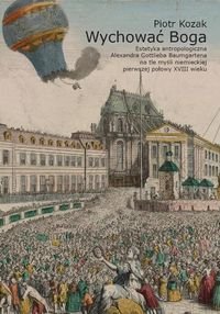 Wychować Boga. Estetyka antropologiczna Alexandra Gottlieba Baumgartena na tle myśli niemieckiej pierwszej połowy XVIII wieku - Kozak Piotr