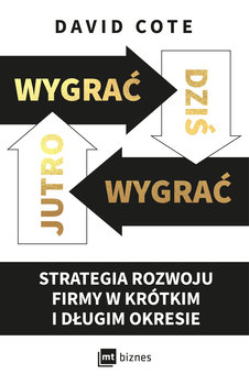 Wygrać dziś, wygrać jutro. Strategia rozwoju firmy w krótkim i długim okresie - Cote David M.