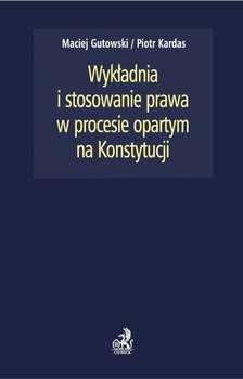 Wykładnia i stosowanie prawa w procesie opartym na Konstytucji - Gutowski Maciej, Kardas Piotr