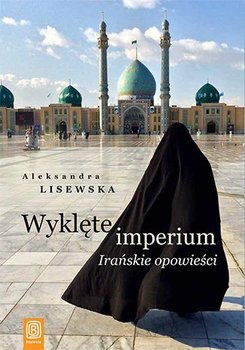 Wyklęte imperium. Irańskie opowieści - Lisewska Aleksandra