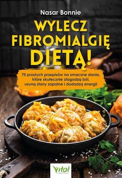 Wylecz fibromialgię dietą! 75 prostych przepisów na smaczne dania, które skutecznie złagodzą ból, usuną stany zapalne i dodadzą energii  - Bonnie Nasar