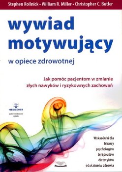 Wywiad Motywujący w Opiece Zdrowotnej jak Pomóc Pacjentom w Zmianie Złych Nawyków i Ryzykownych Zachowań - Rollnick Stephen, Miller William R., Butler Christopher C.