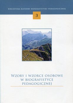 Wzory i wzorce osobowe w biografistyce pedagogicznej. Biblioteka katedry biografistyki pedagogicznej. Tom 3 - Opracowanie zbiorowe