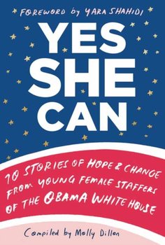 Yes She Can. 10 Stories of Hope and Change from Young Female Staffers of the Obama White House - Molly Dillon