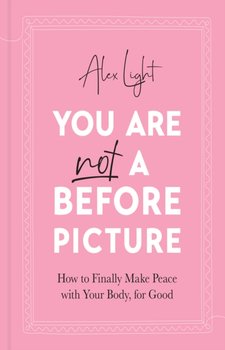 You Are Not a Before Picture: How to Finally Make Peace with Your Body, for Good - Alex Light