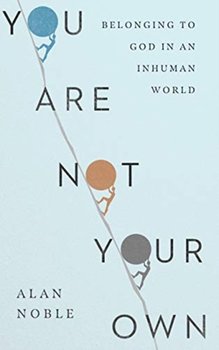 You Are Not Your Own: Belonging to God in an Inhuman World - Alan Noble