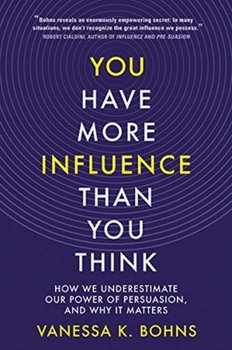 You Have More Influence Than You Think: How We Underestimate Our Power of Persuasion and Why It Mat - Vanessa Bohns