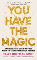 You Have The Magic: Harness the Power of Your Mind to Transform Your Reality Haley Hoffman Smith