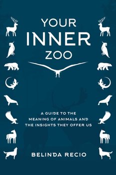 Your Inner Zoo: A Guide to the Meaning of Animals and the Insights They Offer Us - Belinda Recio