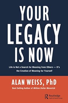 Your Legacy is Now: Life is Not a Search for Meaning from Others -- Its the Creation of Meaning for  - Weiss Alan