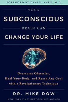 Your Subconscious Brain Can Change Your Life: Overcome Obstacles, Heal Your Body, and Reach Any Goal - Mike Dow