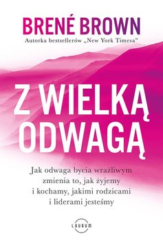 Z wielką odwagą. Jak odwaga bycia wrażliwym zmienia to, jak żyjemy i kochamy, jakimi rodzicami i liderami jesteśmy - Brown Brene