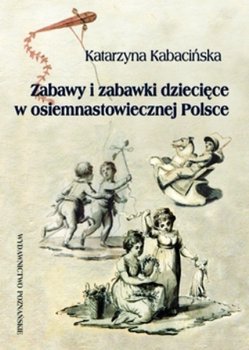 Zabawy i zabawki w osiemnastowiecznej Polsce - Kabacińska Katarzyna