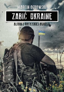 Zabić Ukrainę. Alfabet rosyjskiej agresji - Ogdowski Marcin