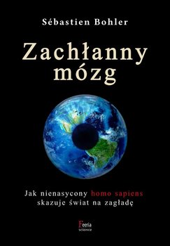Zachłanny mózg. Jak nienasycony homo sapiens skazuje świat na zagładę - Bohler Sebastien