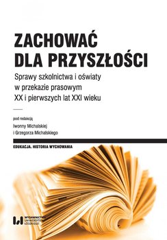 Zachować dla przyszłości. Sprawy szkolnictwa i oświaty w przekazie prasowym XX i pierwszych lat XXI wieku - Michalska Iwonna, Michalski Grzegorz