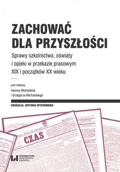Zachować dla przyszłości. Sprawy szkolnictwa, oświaty i opieki w przekazie prasowym XIX i początków XX wieku - Michalska Iwonna, Michalski Grzegorz
