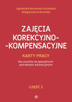 Zajęcia korekcyjno-kompensacyjne. Karty pracy dla uczniów ze specjalnymi potrzebami edukacyjnymi. Część 1 - Borowska-Kociemba Agnieszka