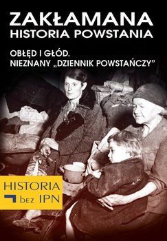 Zakłamana historia powstania. Obłęd i Głód. Nieznany Dziennik Powstańczy. Tom 3 - Opracowanie zbiorowe