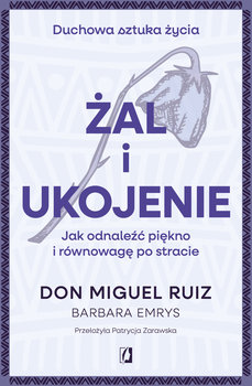 Żal i ukojenie. Jak odnaleźć piękno i równowagę po stracie - Ruiz Don Miguel, Emrys Barbara