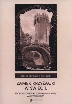 Zamek Krzyżacki w Świeciu. Próba rekonstrukcji zamku wysokiego w średniowieczu - Spławska-Korczak Maria