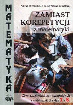 Zamiast korepetycji z matematyki. Zbiór zadań otwartych i zamkniętych z matematyki dla klas 7. i 8. - Cewe Alicja, Krawczyk Małgorzata, Magryś-Walczak Alina