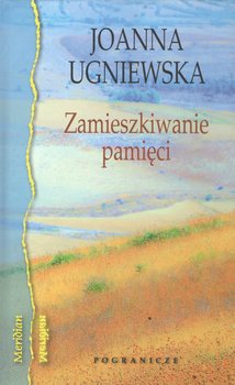 Zamieszkiwanie pamięci - Ugniewska Joanna