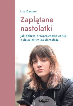 Zaplątane nastolatki. Jak dobrze przeprowadzić córkę z dzieciństwa do dorosłości - Damour Lisa