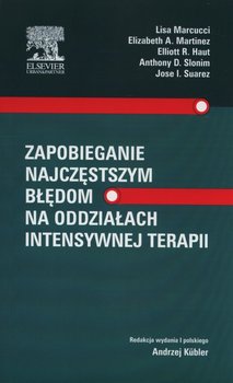 Zapobieganie najczęstszym błędom na oddziałach intensywnej terapii - Marcucci Lisa, Martinez Elizabeth A., Haut Elliot R., Slonim Anthony D., Suarez Jose I.