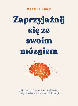 Zaprzyjaźnij się ze swoim mózgiem. Jak żyć zdrowiej i szczęśliwiej dzięki odkryciom neurobiologii - Barr Rachel