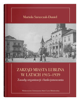 Zarząd miasta Lublina w latach 1915-1939 Zasady organizacji i funkcjonowania - Szewczak-Daniel Mariola