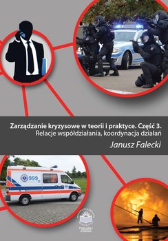 Zarządzanie kryzysowe w teorii i praktyce. Część 3. Relacje współdziałania, koordynacja działań - Falecki Janusz
