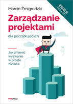 Zarządzanie projektami dla początkujących. Jak zmienić wyzwanie w proste zadanie Żmigrodzki Marcin