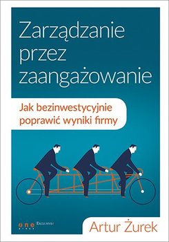 Zarządzanie przez zaangażowanie. Jak bezinwestycyjnie poprawić wyniki firmy - Żurek Artur