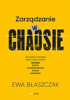 Zarządzanie w chaosie czyli sukces w biznesie zaczyna się na literę Z: zaufanie, zespół, zaangażowanie, zmiana, zwinność Błaszczak Ewa