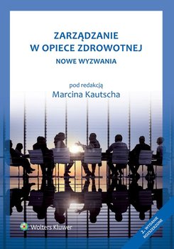 Zarządzanie w opiece zdrowotnej. Nowe wyzwania - Kautsch Marcin