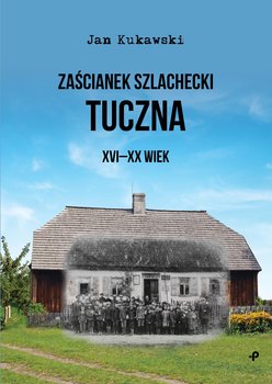 Zaścianek szlachecki Tuczna XVI-XX wiek - Kukawski Jan