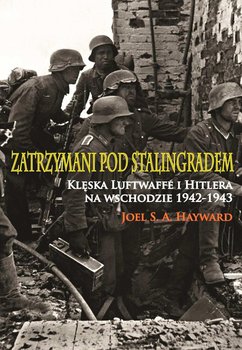 Zatrzymani pod Stalingradem. Klęska Luftwaffe i Hitlera na wschodzie 1942-1943 - Hayward Joel S. A.