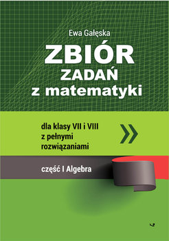 Zbiór zadań z matematyki z pełnymi rozwiązaniami dla klas 7 i 8. Część 1. Algebra - Gałęska Ewa